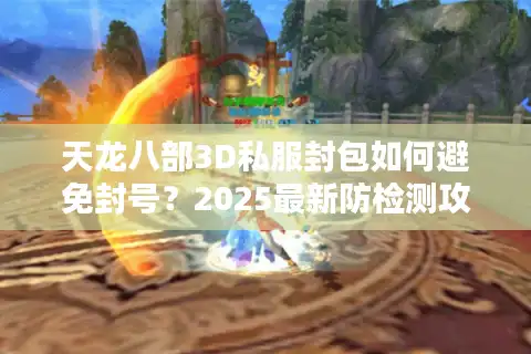天龙八部3D私服封包如何避免封号？2025最新防检测攻略