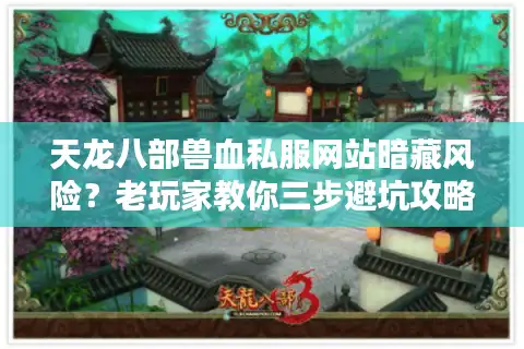 天龙八部兽血私服网站暗藏风险？老玩家教你三步避坑攻略