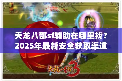 天龙八部sf辅助在哪里找？2025年最新安全获取渠道揭秘