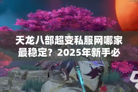 天龙八部超变私服网哪家最稳定？2025年新手必看避坑指南