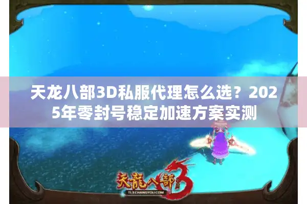 天龙八部3D私服代理怎么选？2025年零封号稳定加速方案实测