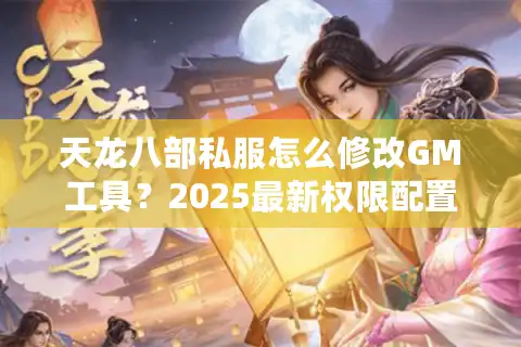 天龙八部私服怎么修改GM工具？2025最新权限配置教程