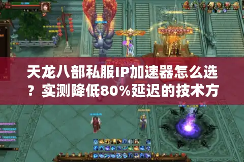 天龙八部私服IP加速器怎么选？实测降低80%延迟的技术方案