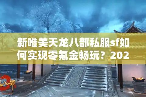 新唯美天龙八部私服sf如何实现零氪金畅玩？2025年独家福利解析