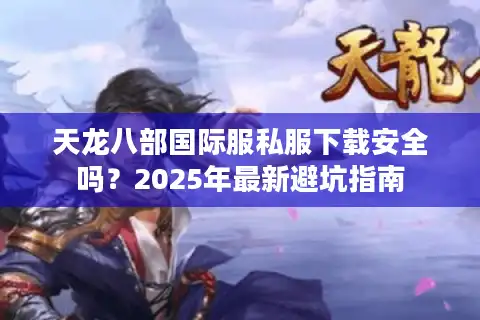 天龙八部国际服私服下载安全吗？2025年最新避坑指南