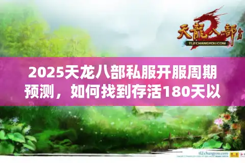 2025天龙八部私服开服周期预测，如何找到存活180天以上的良心服？