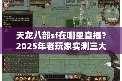天龙八部sf在哪里直播？2025年老玩家实测三大靠谱平台推荐