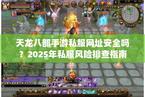 天龙八部手游私服网址安全吗？2025年私服风险排查指南