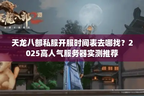 天龙八部私服开服时间表去哪找？2025高人气服务器实测推荐