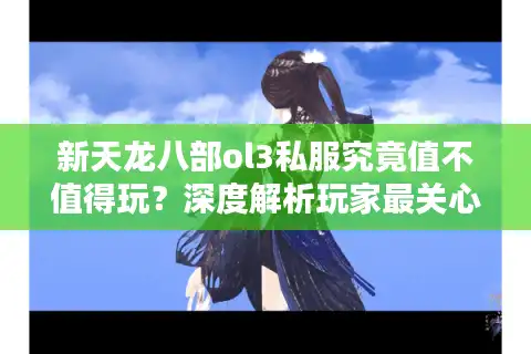 新天龙八部ol3私服究竟值不值得玩？深度解析玩家最关心的五大问题