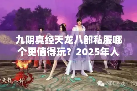 九阴真经天龙八部私服哪个更值得玩？2025年人气排名TOP3实测