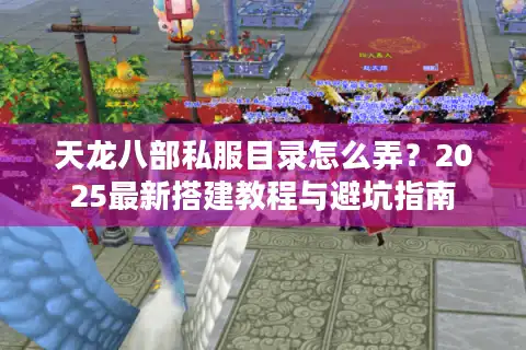 天龙八部私服目录怎么弄？2025最新搭建教程与避坑指南