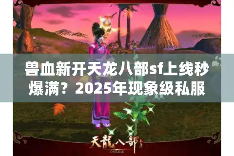 兽血新开天龙八部sf上线秒爆满？2025年现象级私服为何持续霸榜