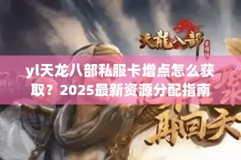 yl天龙八部私服卡增点怎么获取？2025最新资源分配指南