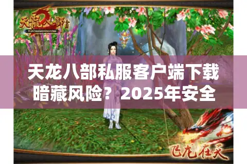 天龙八部私服客户端下载暗藏风险？2025年安全获取教程来了
