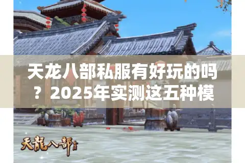 天龙八部私服有好玩的吗？2025年实测这五种模式最过瘾