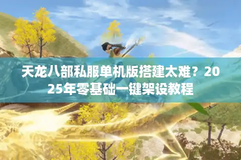 天龙八部私服单机版搭建太难？2025年零基础一键架设教程