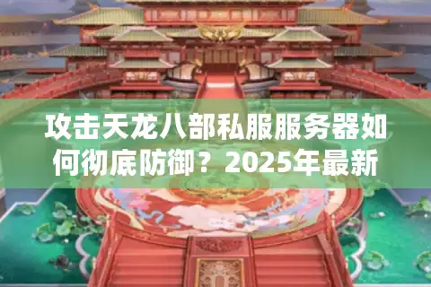 攻击天龙八部私服服务器如何彻底防御？2025年最新安全防护方案解析