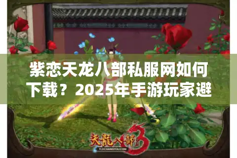 紫恋天龙八部私服网如何下载？2025年手游玩家避坑实操手册