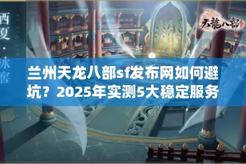 兰州天龙八部sf发布网如何避坑？2025年实测5大稳定服务器推荐