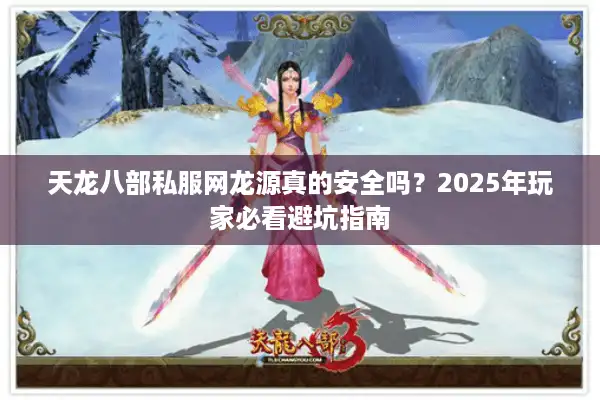 天龙八部私服网龙源真的安全吗？2025年玩家必看避坑指南