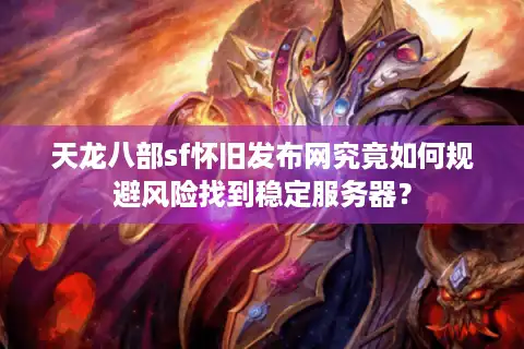 天龙八部sf怀旧发布网究竟如何规避风险找到稳定服务器？
