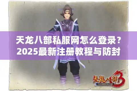天龙八部私服网怎么登录？2025最新注册教程与防封号指南
