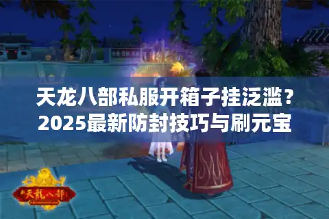 天龙八部私服开箱子挂泛滥？2025最新防封技巧与刷元宝攻略