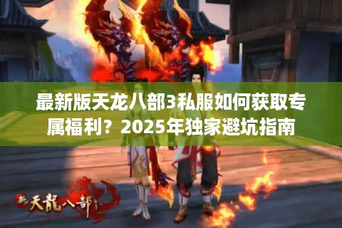 最新版天龙八部3私服如何获取专属福利？2025年独家避坑指南