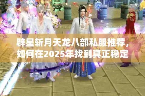 辟星斩月天龙八部私服推荐，如何在2025年找到真正稳定的怀旧服务器？