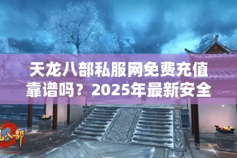 天龙八部私服网免费充值靠谱吗？2025年最新安全避坑指南