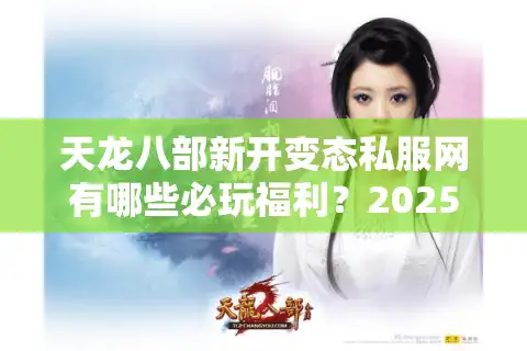 天龙八部新开变态私服网有哪些必玩福利？2025独家福利服盘点