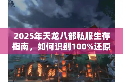 2025年天龙八部私服生存指南，如何识别100%还原的正版体验？