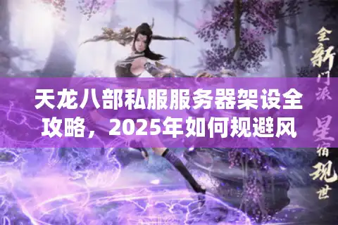 天龙八部私服服务器架设全攻略，2025年如何规避风险搭建万人同服？