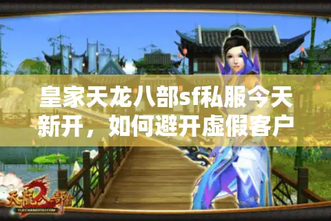 皇家天龙八部sf私服今天新开，如何避开虚假客户端下载陷阱？