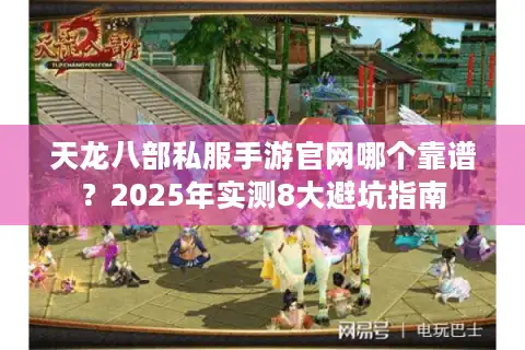 天龙八部私服手游官网哪个靠谱？2025年实测8大避坑指南