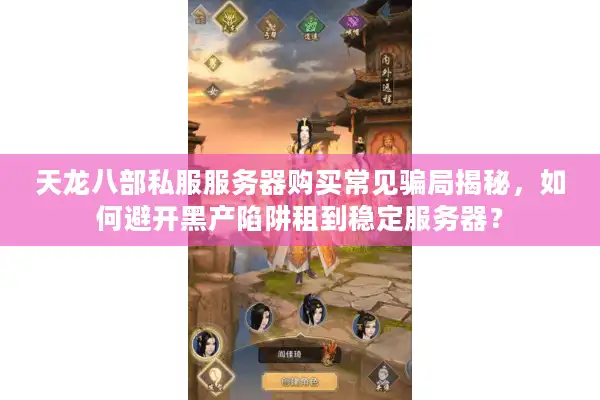 天龙八部私服服务器购买常见骗局揭秘，如何避开黑产陷阱租到稳定服务器？