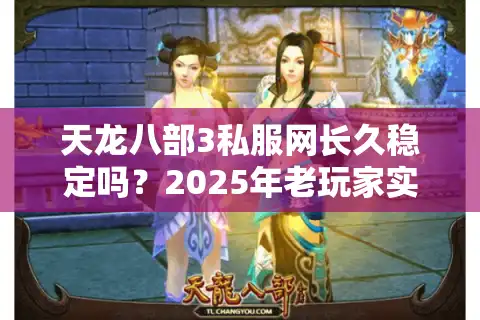 天龙八部3私服网长久稳定吗？2025年老玩家实测避坑指南