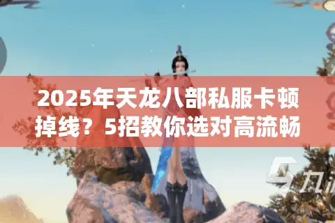2025年天龙八部私服卡顿掉线？5招教你选对高流畅服务器