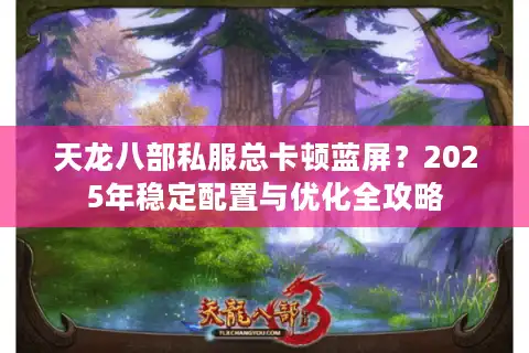 天龙八部私服总卡顿蓝屏？2025年稳定配置与优化全攻略