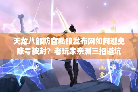 天龙八部防官私服发布网如何避免账号被封？老玩家亲测三招避坑