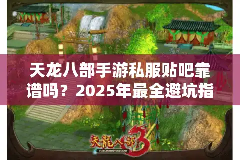 天龙八部手游私服贴吧靠谱吗？2025年最全避坑指南