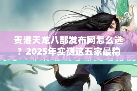 贵港天龙八部发布网怎么选？2025年实测这五家最稳