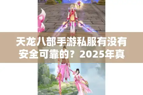 天龙八部手游私服有没有安全可靠的？2025年真实玩家调查分析