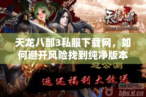 天龙八部3私服下载网,如何避开风险找到纯净版本? 天龙八部3私服下载网,如何避开风险找到纯净版本?