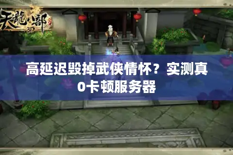 高延迟毁掉武侠情怀？实测真0卡顿服务器