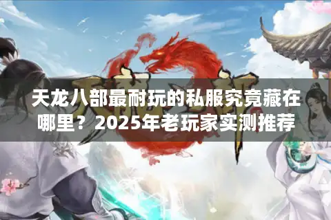 天龙八部最耐玩的私服究竟藏在哪里？2025年老玩家实测推荐