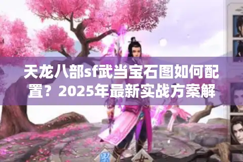 天龙八部sf武当宝石图如何配置？2025年最新实战方案解析