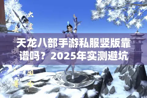 天龙八部手游私服竖版靠谱吗？2025年实测避坑指南