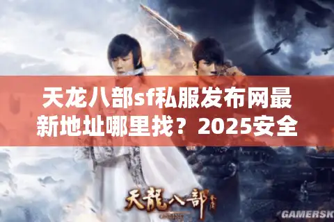 天龙八部sf私服发布网最新地址哪里找？2025安全下载全攻略